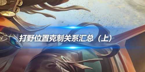 王者荣耀:打野位置克制关系汇总(上)