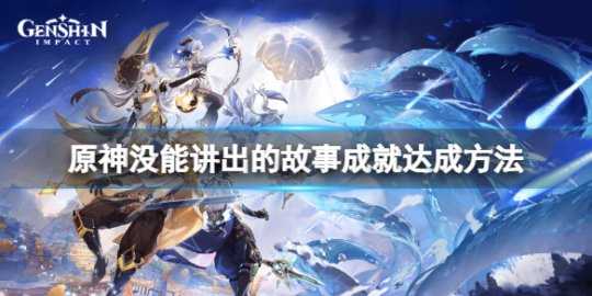 《原神》没能讲出的故事怎么触发?没能讲出的故事成就达成方法