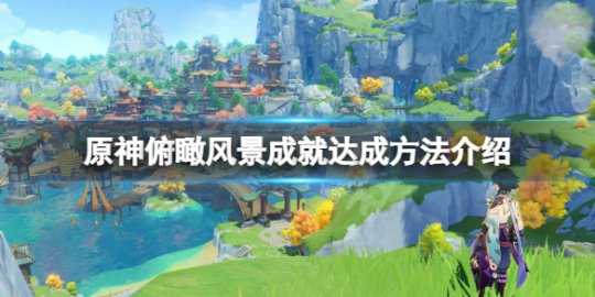 《原神》俯瞰风景成就怎么玩?俯瞰风景成就达成方法介绍