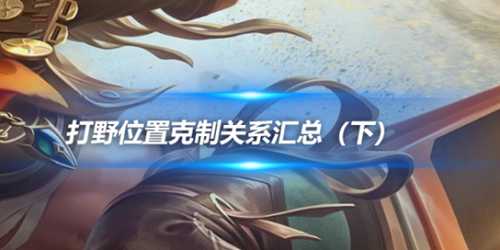 王者荣耀:打野位置克制关系汇总(下)