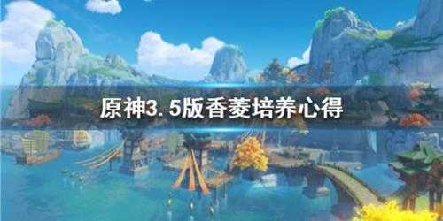 《原神》3.5版香菱培养心得 香菱有什么出装推荐?